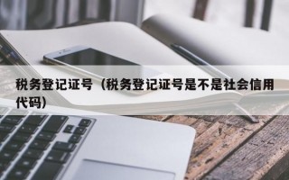 税务登记证号（税务登记证号是不是社会信用代码）