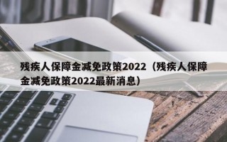 残疾人保障金减免政策2022（残疾人保障金减免政策2022最新消息）