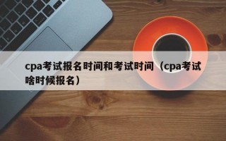 cpa考试报名时间和考试时间（cpa考试啥时候报名）