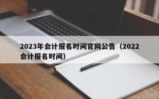 2023年会计报名时间官网公告（2022会计报名时间）