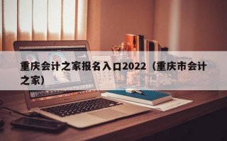 重庆会计之家报名入口2022（重庆市会计之家）