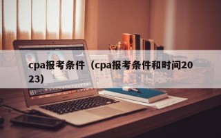 cpa报考条件（cpa报考条件和时间2023）