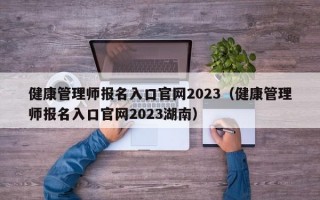 健康管理师报名入口官网2023（健康管理师报名入口官网2023湖南）