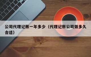 公司代理记账一年多少（代理记账公司做多久合适）