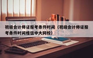 初级会计师证报考条件时间（初级会计师证报考条件时间相信中大网校）