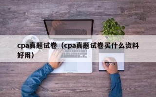 cpa真题试卷（cpa真题试卷买什么资料好用）