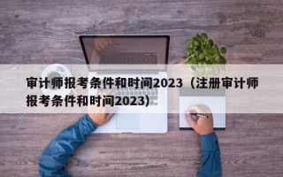 审计师报考条件和时间2023（注册审计师报考条件和时间2023）