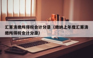 汇算清缴所得税会计分录（缴纳上年度汇算清缴所得税会计分录）