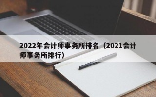 2022年会计师事务所排名（2021会计师事务所排行）