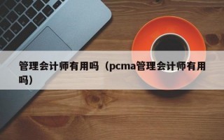 管理会计师有用吗（pcma管理会计师有用吗）