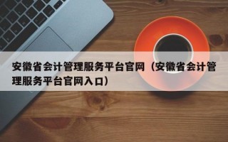 安徽省会计管理服务平台官网（安徽省会计管理服务平台官网入口）