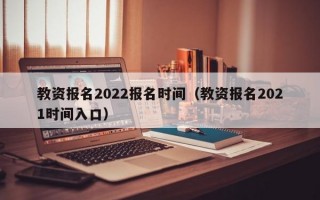 教资报名2022报名时间（教资报名2021时间入口）