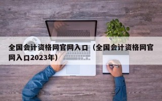 全国会计资格网官网入口（全国会计资格网官网入口2023年）