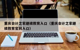 重庆会计之家继续教育入口（重庆会计之家继续教育官网入口）