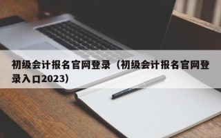 初级会计报名官网登录（初级会计报名官网登录入口2023）