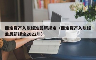 固定资产入账标准最新规定（固定资产入账标准最新规定2022年）