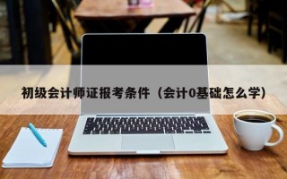 初级会计师证报考条件（会计0基础怎么学）