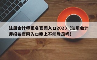 注册会计师报名官网入口2023（注册会计师报名官网入口晚上不能登录吗）