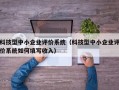 科技型中小企业评价系统（科技型中小企业评价系统如何填写收入）