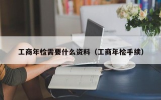 工商年检需要什么资料（工商年检手续）