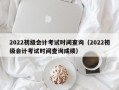 2022初级会计考试时间查询（2022初级会计考试时间查询成绩）