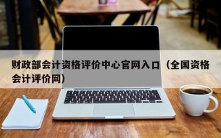 财政部会计资格评价中心官网入口（全国资格会计评价网）