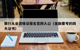 银行从业资格证报名官网入口（金融要考的四大证书）