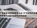 广东省电子税务局登录入口（广东省电子税务局登录入口能不能登陆深圳企业）