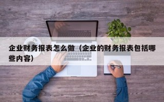 企业财务报表怎么做（企业的财务报表包括哪些内容）