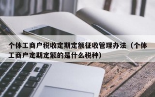 个体工商户税收定期定额征收管理办法（个体工商户定期定额的是什么税种）