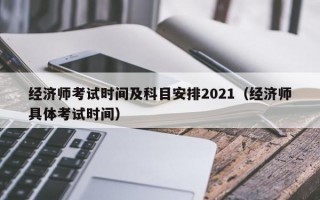 经济师考试时间及科目安排2021（经济师具体考试时间）