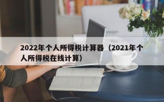 2022年个人所得税计算器（2021年个人所得税在线计算）