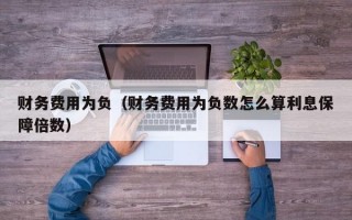 财务费用为负（财务费用为负数怎么算利息保障倍数）