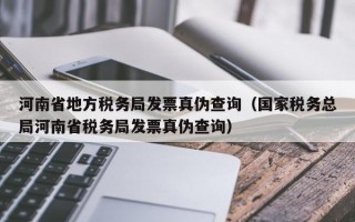 河南省地方税务局发票真伪查询（国家税务总局河南省税务局发票真伪查询）