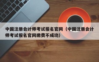 中国注册会计师考试报名官网（中国注册会计师考试报名官网缴费不成功）