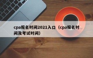 cpa报名时间2021入口（cpa报名时间及考试时间）