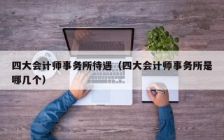 四大会计师事务所待遇（四大会计师事务所是哪几个）