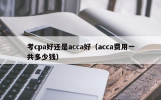 考cpa好还是acca好（acca费用一共多少钱）