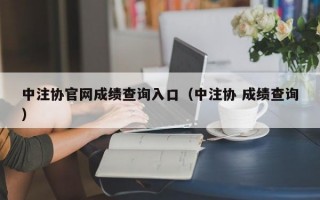 中注协官网成绩查询入口（中注协 成绩查询）