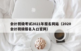 会计初级考试2021年报名网站（2020会计初级报名入口官网）