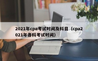 2021年cpa考试时间及科目（cpa2021年各科考试时间）