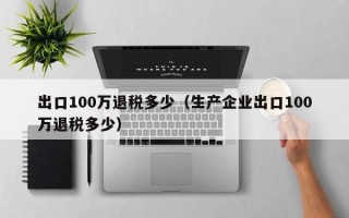 出口100万退税多少（生产企业出口100万退税多少）