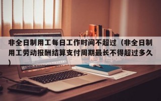 非全日制用工每日工作时间不超过（非全日制用工劳动报酬结算支付周期最长不得超过多久）