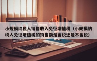 小规模纳税人销售收入免征增值税（小规模纳税人免征增值税的销售额是含税还是不含税）