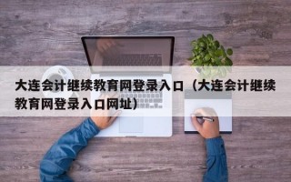 大连会计继续教育网登录入口（大连会计继续教育网登录入口网址）