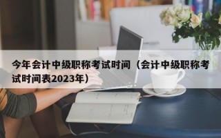 今年会计中级职称考试时间（会计中级职称考试时间表2023年）