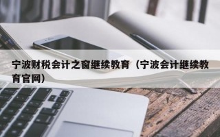 宁波财税会计之窗继续教育（宁波会计继续教育官网）