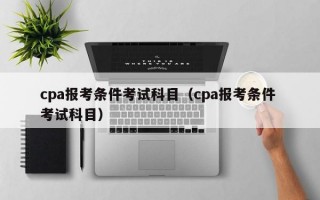 cpa报考条件考试科目（cpa报考条件 考试科目）