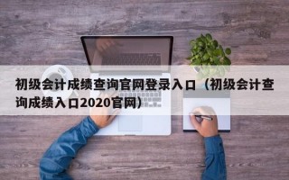 初级会计成绩查询官网登录入口（初级会计查询成绩入口2020官网）