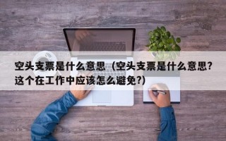 空头支票是什么意思（空头支票是什么意思?这个在工作中应该怎么避免?）